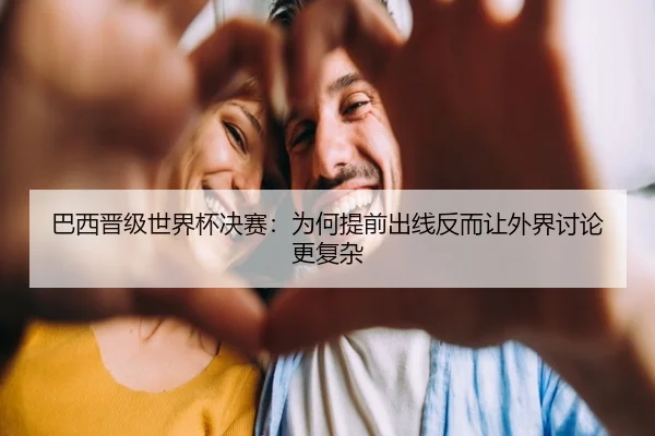 巴西晋级世界杯决赛：为何提前出线反而让外界讨论更复杂